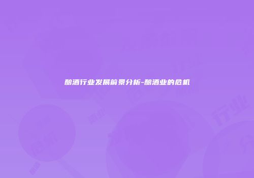 酿酒行业发展前景分析-酿酒业的危机