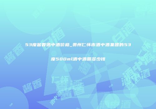 53度酱香酒中酒价格_贵州仁怀市酒中酒集团的53度500ml酒中酒霸多少钱