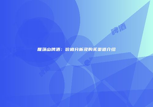 雁荡山啤酒：价格分析及购买渠道介绍