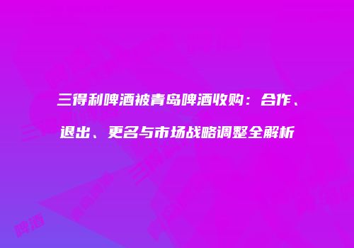 三得利啤酒被青岛啤酒收购：合作、退出、更名与市场战略调整全解析