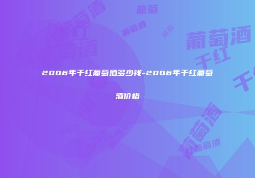 2006年干红葡萄酒多少钱-2006年干红葡萄酒价格