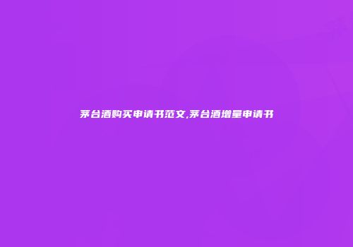 茅台酒购买申请书范文,茅台酒增量申请书