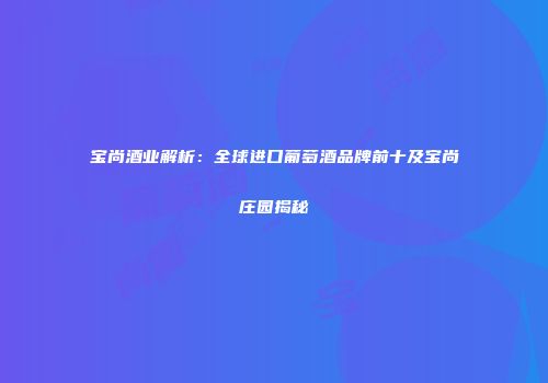 宝尚酒业解析：全球进口葡萄酒品牌前十及宝尚庄园揭秘