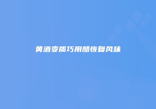 黄酒变质巧用醋恢复风味