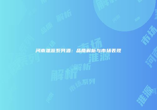 河南淮源系列酒：品质解析与市场表现