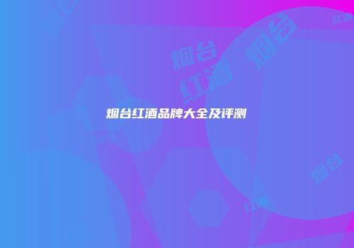 烟台红酒品牌大全及评测