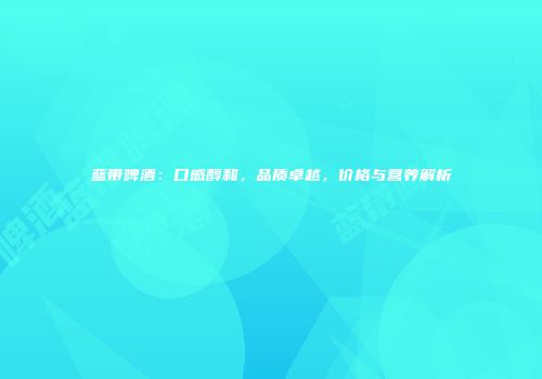 蓝带啤酒：口感醇和，品质卓越，价格与营养解析