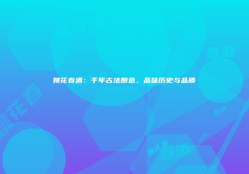 姚花春酒：千年古法酿造，品味历史与品质