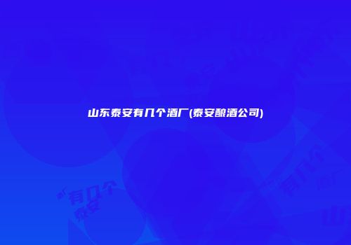 山东泰安有几个酒厂(泰安酿酒公司)