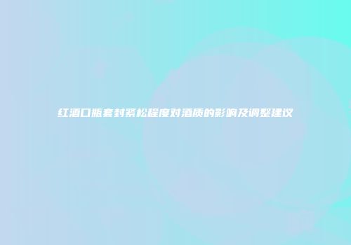 红酒口瓶套封紧松程度对酒质的影响及调整建议