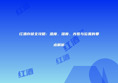 红酒存储全攻略：温度、湿度、光照与位置的要点解析
