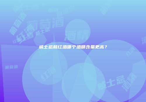 威士忌和红酒哪个酒精含量更高？