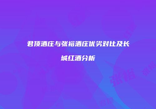 君顶酒庄与张裕酒庄优劣对比及长城红酒分析