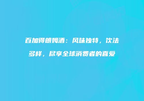百加得朗姆酒：风味独特，饮法多样，尽享全球消费者的喜爱