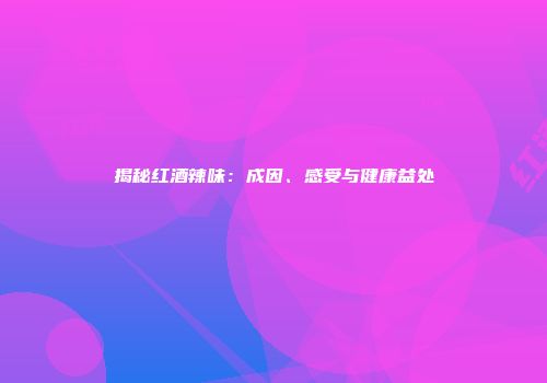 揭秘红酒辣味：成因、感受与健康益处