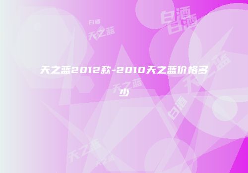 天之蓝2012款-2010天之蓝价格多少