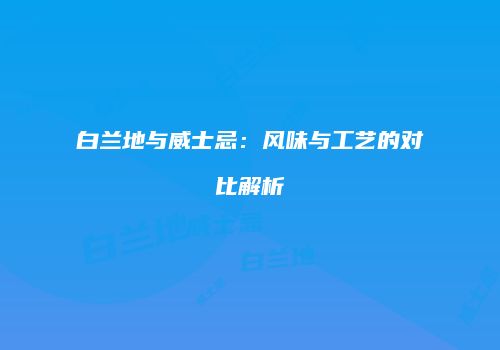 白兰地与威士忌：风味与工艺的对比解析