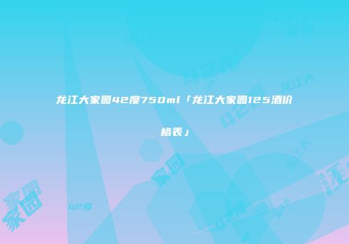 龙江大家园42度750ml「龙江大家园125酒价格表」