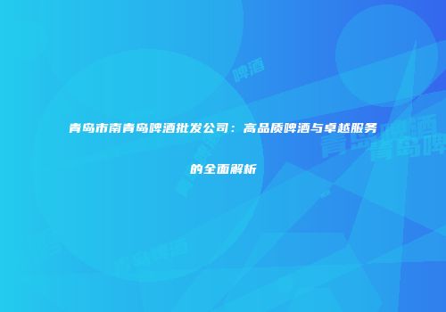 青岛市南青岛啤酒批发公司：高品质啤酒与卓越服务的全面解析