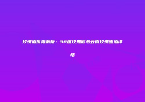 玫瑰酒价格解析：38度玫瑰液与云南玫瑰露酒详情