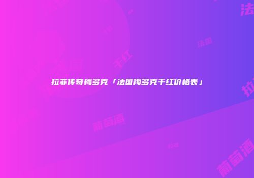 拉菲传奇梅多克「法国梅多克干红价格表」