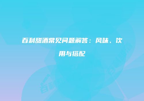 百利甜酒常见问题解答：风味、饮用与搭配