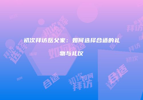 初次拜访岳父家：如何选择合适的礼物与礼仪