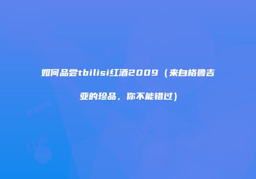 如何品尝tbilisi红酒2009（来自格鲁吉亚的珍品，你不能错过）