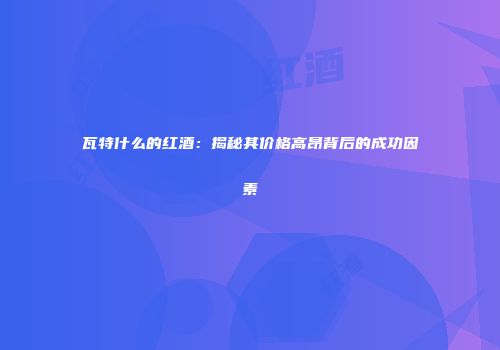 瓦特什么的红酒：揭秘其价格高昂背后的成功因素