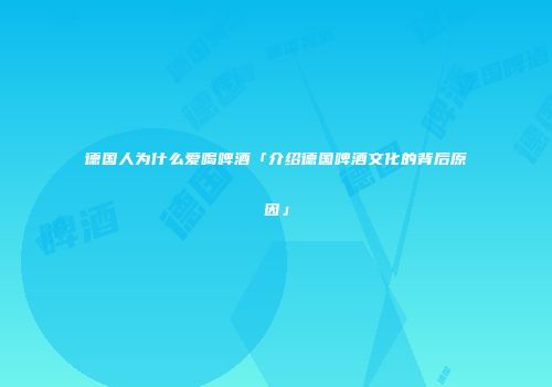 德国人为什么爱喝啤酒「介绍德国啤酒文化的背后原因」