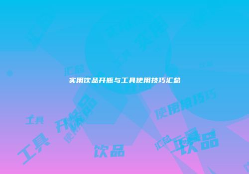 实用饮品开瓶与工具使用技巧汇总