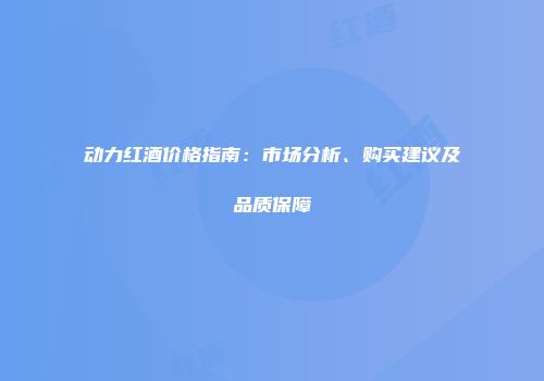 动力红酒价格指南：市场分析、购买建议及品质保障