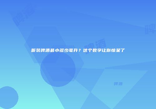 听装啤酒最小多少毫升？这个数字让你惊呆了