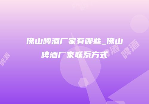 佛山啤酒厂家有哪些_佛山啤酒厂家联系方式