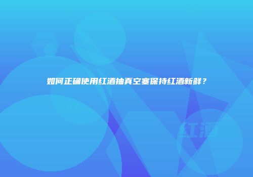 如何正确使用红酒抽真空塞保持红酒新鲜？