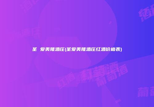 圣 爱美隆酒庄(圣爱美隆酒庄红酒价格表)