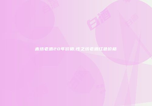 赤坊老酒20年价格,性之坊老酒红色价格