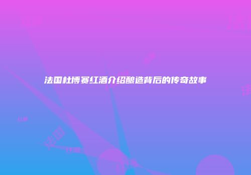 法国杜博赛红酒介绍酿造背后的传奇故事