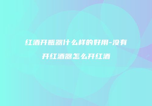 红酒开瓶器什么样的好用-没有开红酒器怎么开红酒