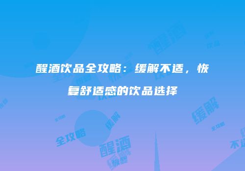 醒酒饮品全攻略：缓解不适，恢复舒适感的饮品选择