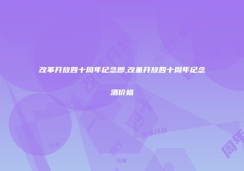改革开放四十周年纪念郎,改堇开放四十周年纪念酒价格