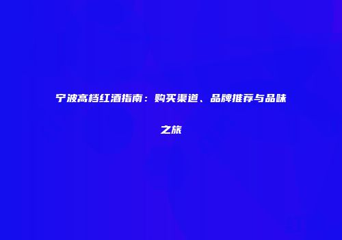 宁波高档红酒指南：购买渠道、品牌推荐与品味之旅