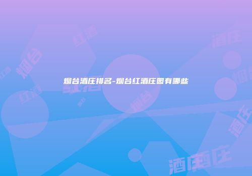 烟台酒庄排名-烟台红酒庄园有哪些