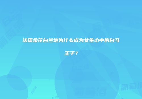 法国金花白兰地为什么成为女生心中的白马王子？
