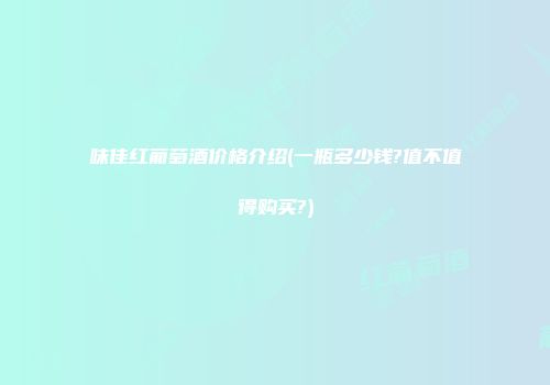 味佳红葡萄酒价格介绍(一瓶多少钱?值不值得购买?)