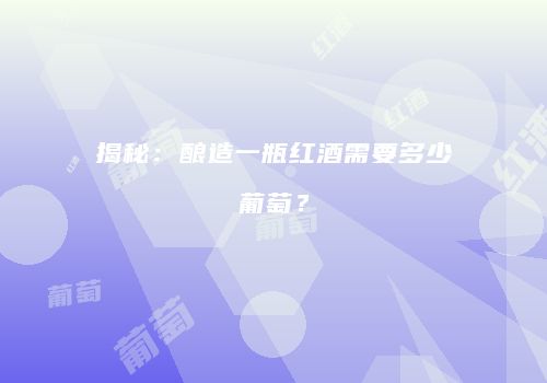 揭秘：酿造一瓶红酒需要多少葡萄？
