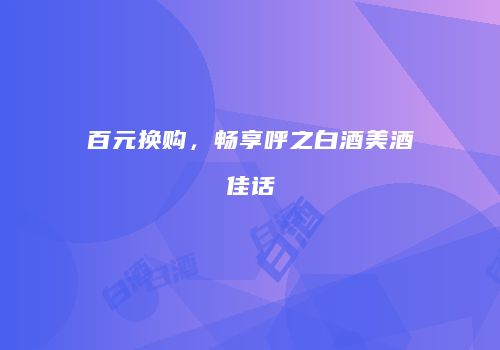 百元换购，畅享呼之白酒美酒佳话