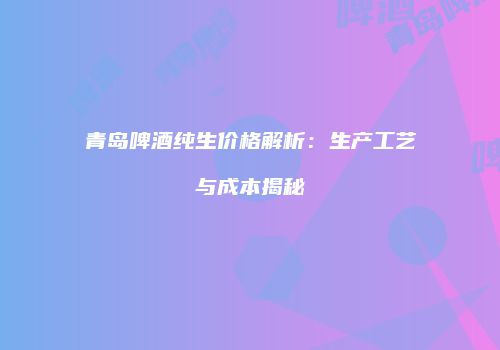 青岛啤酒纯生价格解析：生产工艺与成本揭秘