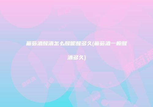 葡萄酒醒酒怎么醒呢醒多久(葡萄酒一般醒酒多久)