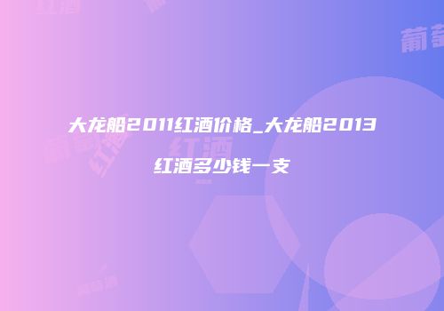大龙船2011红酒价格_大龙船2013红酒多少钱一支